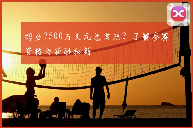 想分7500万美元总奖池？了解参赛资格与获胜秘籍