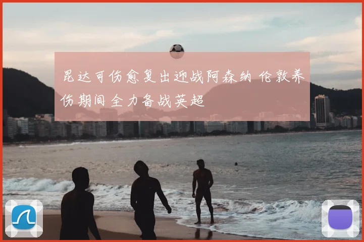 昆达可伤愈复出迎战阿森纳 伦敦养伤期间全力备战英超