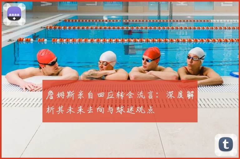 詹姆斯亲自回应转会流言：深度解析其未来去向与球迷观点