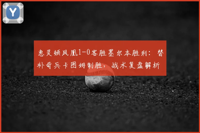 惠灵顿凤凰1-0客胜墨尔本胜利：替补奇兵卡图姆制胜，战术复盘解析关键点