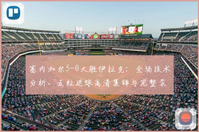 塞内加尔5-0大胜伊拉克：全场技术分析、五粒进球高清集锦与完整录像回放