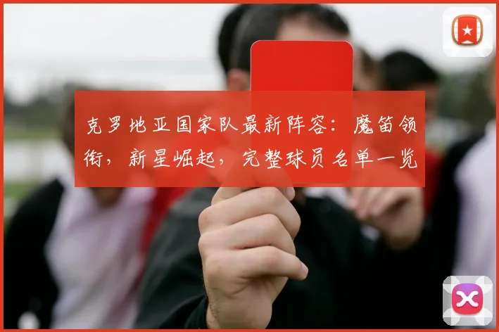 克罗地亚国家队最新阵容：魔笛领衔，新星崛起，完整球员名单一览
