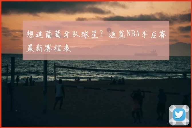 想追葡萄牙队球星？速览NBA季后赛最新赛程表