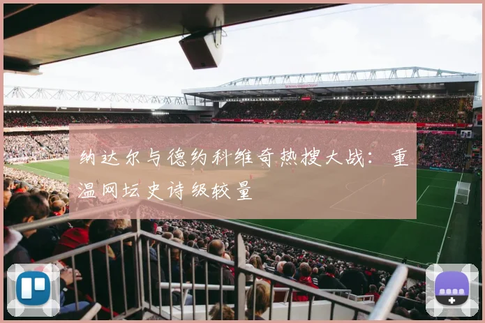 纳达尔与德约科维奇热搜大战：重温网坛史诗级较量