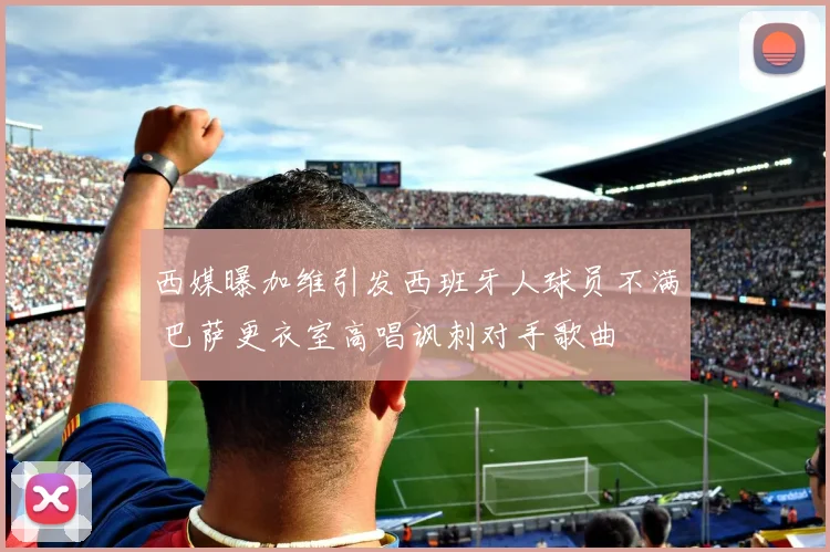 西媒曝加维引发西班牙人球员不满 巴萨更衣室高唱讽刺对手歌曲