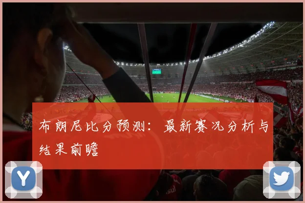 布朗尼比分预测：最新赛况分析与结果前瞻