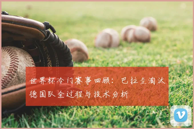 世界杯冷门赛事回顾：巴拉圭淘汰德国队全过程与技术分析