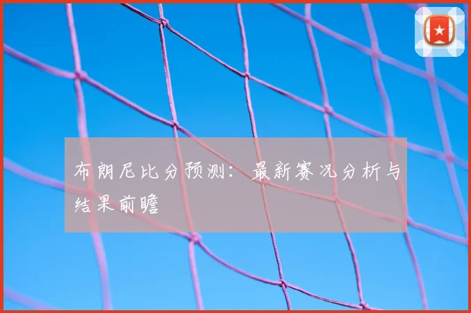 布朗尼比分预测：最新赛况分析与结果前瞻