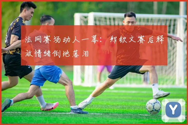 法网赛场动人一幕:郑钦文赛后释放情绪倒地落泪