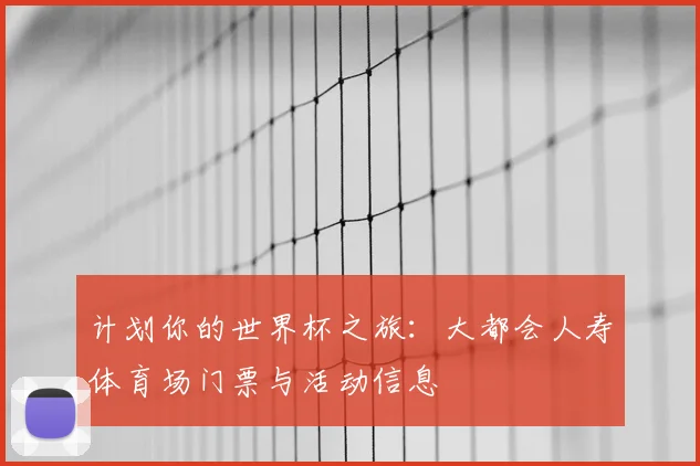 计划你的世界杯之旅:大都会人寿体育场门票与活动信息