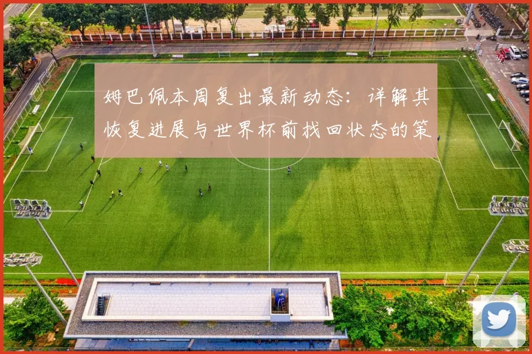 姆巴佩本周复出最新动态：详解其恢复进展与世界杯前找回状态的策略