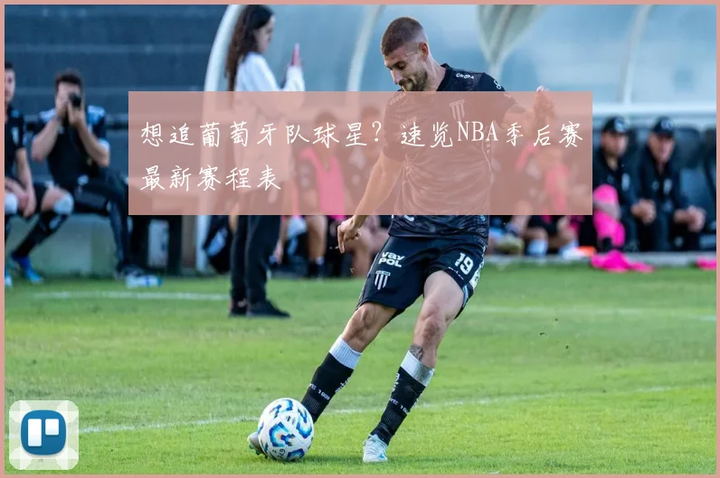 想追葡萄牙队球星？速览NBA季后赛最新赛程表