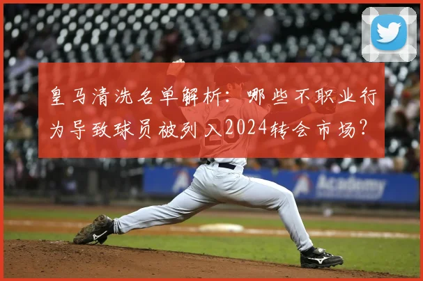皇马清洗名单解析：哪些不职业行为导致球员被列入2024转会市场？