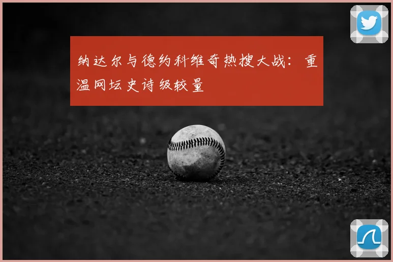 纳达尔与德约科维奇热搜大战：重温网坛史诗级较量