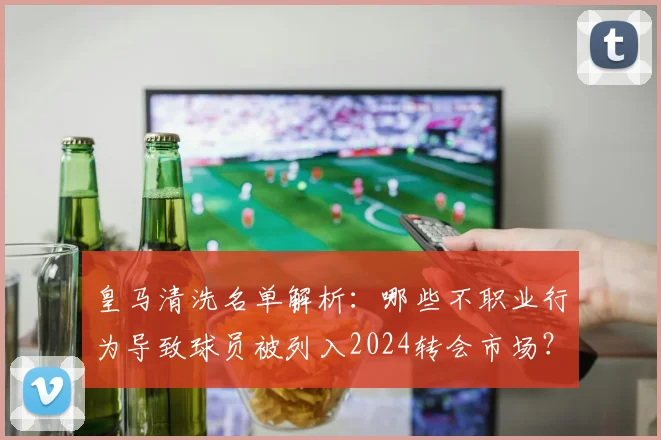 皇马清洗名单解析：哪些不职业行为导致球员被列入2024转会市场？