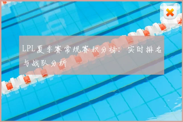 LPL夏季赛常规赛积分榜：实时排名与战队分析