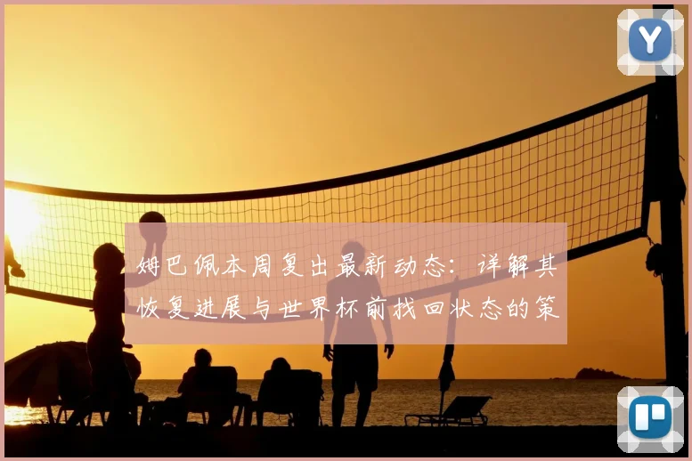 姆巴佩本周复出最新动态：详解其恢复进展与世界杯前找回状态的策略