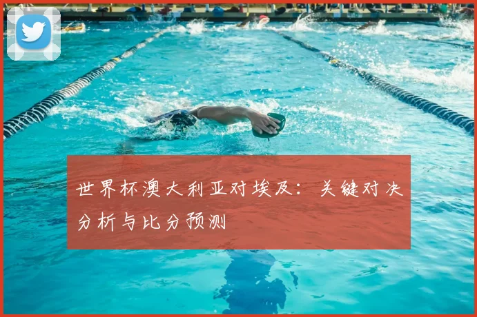 世界杯澳大利亚对埃及：关键对决分析与比分预测