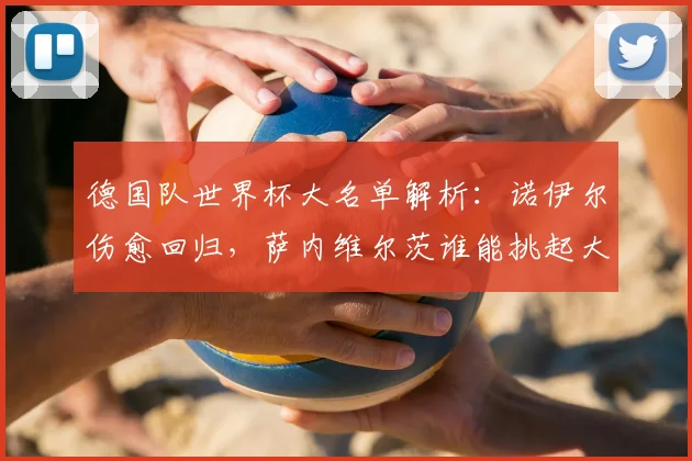 德国队世界杯大名单解析：诺伊尔伤愈回归，萨内维尔茨谁能挑起大梁？