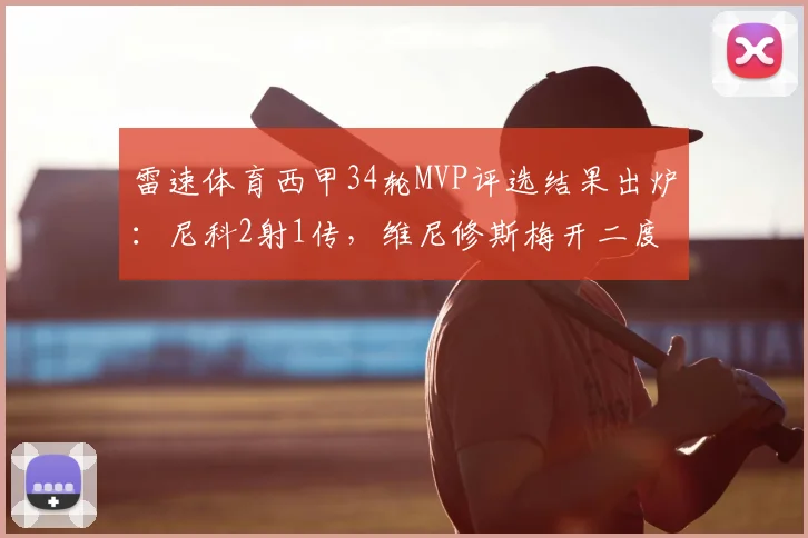 雷速体育西甲34轮MVP评选结果出炉：尼科2射1传，维尼修斯梅开二度，谁是你心中的最佳？快来投票！