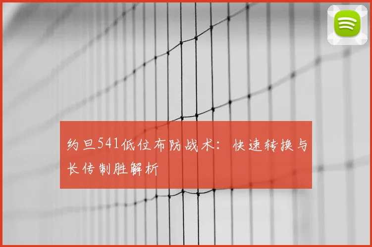 约旦541低位布防战术：快速转换与长传制胜解析