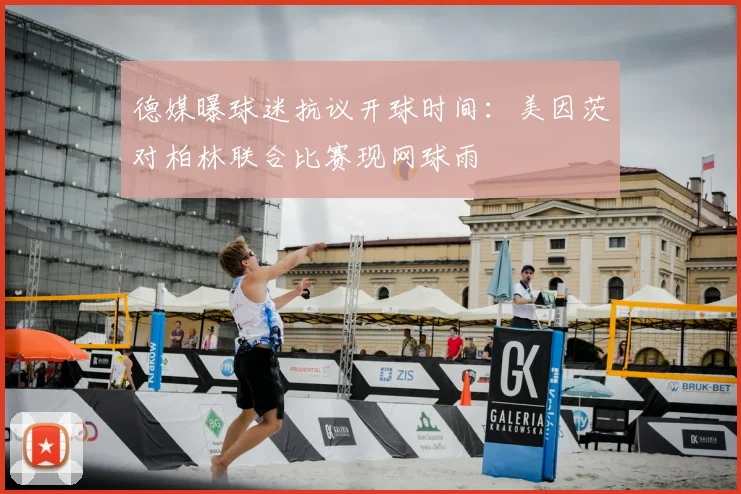 德媒曝球迷抗议开球时间：美因茨对柏林联合比赛现网球雨