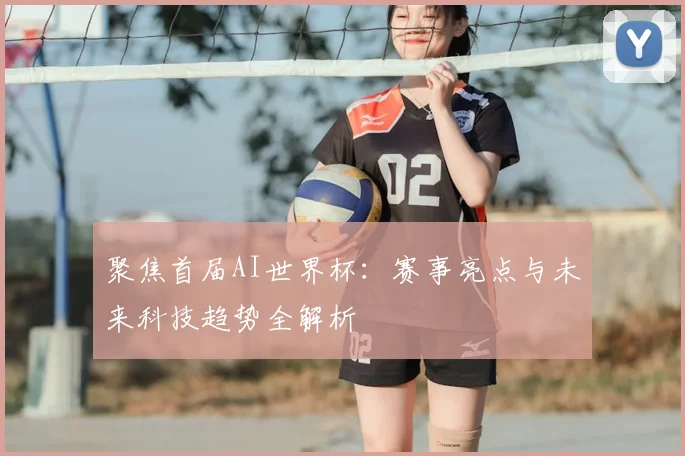 聚焦首届AI世界杯：赛事亮点与未来科技趋势全解析