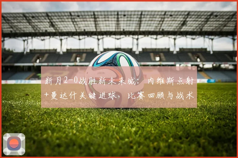 新月2-0战胜新未来城：内维斯点射+曼达什关键进球，比赛回顾与战术解析