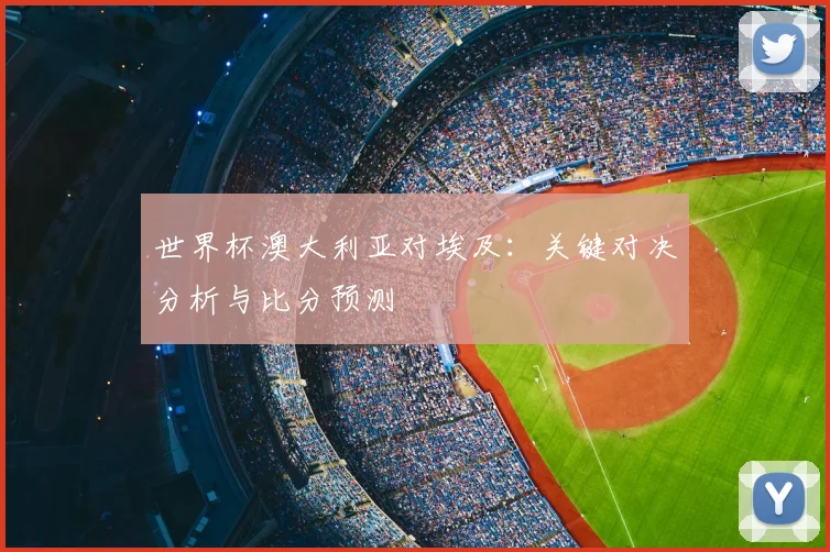 世界杯澳大利亚对埃及：关键对决分析与比分预测