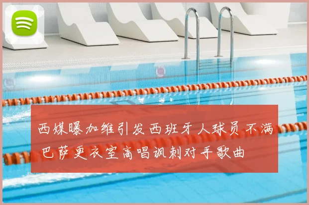西媒曝加维引发西班牙人球员不满 巴萨更衣室高唱讽刺对手歌曲