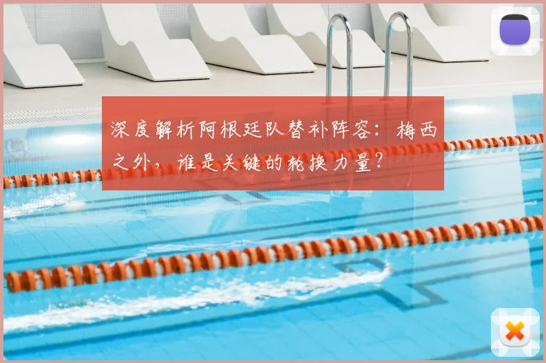 深度解析阿根廷队替补阵容：梅西之外，谁是关键的轮换力量？