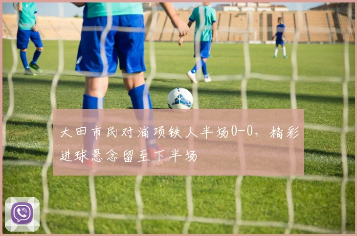 大田市民对浦项铁人半场0-0，精彩进球悬念留至下半场