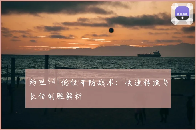约旦541低位布防战术：快速转换与长传制胜解析